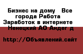 Бизнес на дому - Все города Работа » Заработок в интернете   . Ненецкий АО,Андег д.